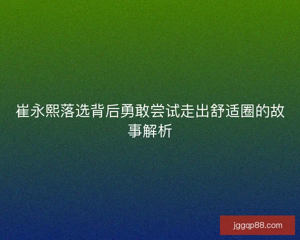 崔永熙落选背后勇敢尝试走出舒适圈的故事解析