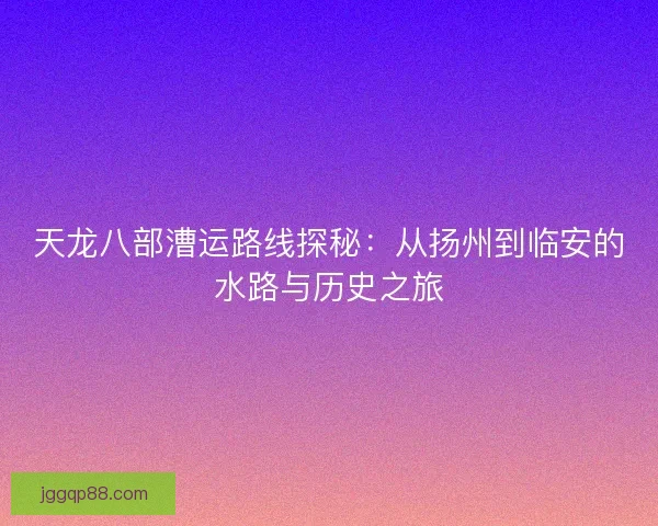 天龙八部漕运路线探秘：从扬州到临安的水路与历史之旅