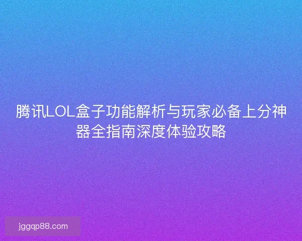 腾讯LOL盒子功能解析与玩家必备上分神器全指南深度体验攻略
