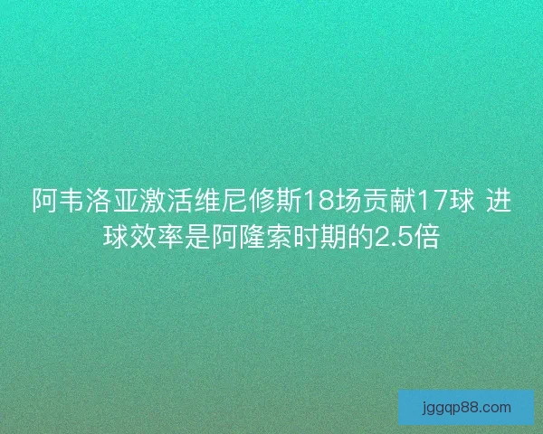 阿韦洛亚激活维尼修斯18场贡献17球 进球效率是阿隆索时期的2.5倍